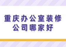 2025年重庆办公室装修公司哪家好，重庆办公室装修公司排名