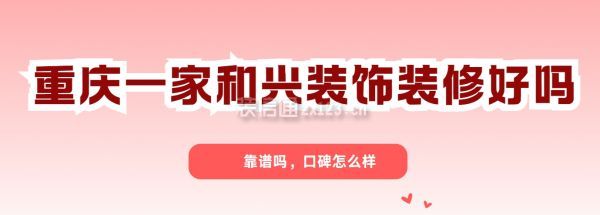 重庆一家和兴装饰装修好吗,一家和兴装修靠谱吗,口碑怎么样